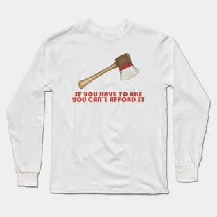 If You Have to Axe, You Can't Afford It Long Sleeve T-Shirt